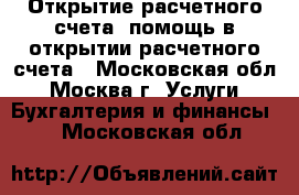 Открытие расчетного счета, помощь в открытии расчетного счета - Московская обл., Москва г. Услуги » Бухгалтерия и финансы   . Московская обл.